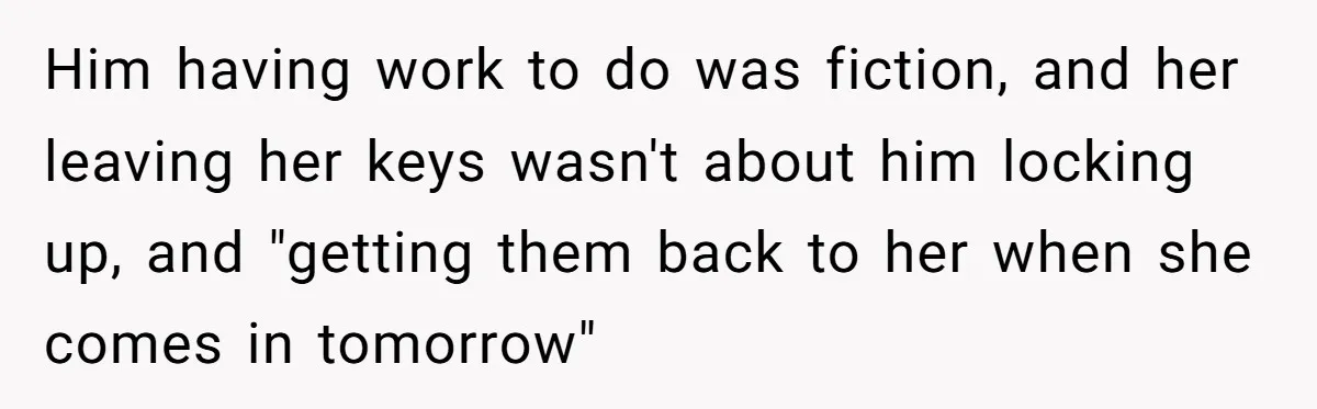 How an Office Manager Fired Herself in Only Two Weeks Him having work to do was fiction, and her leaving her keys wasn't about him locking up, and "getting them back to her when she comes in tomorrow"