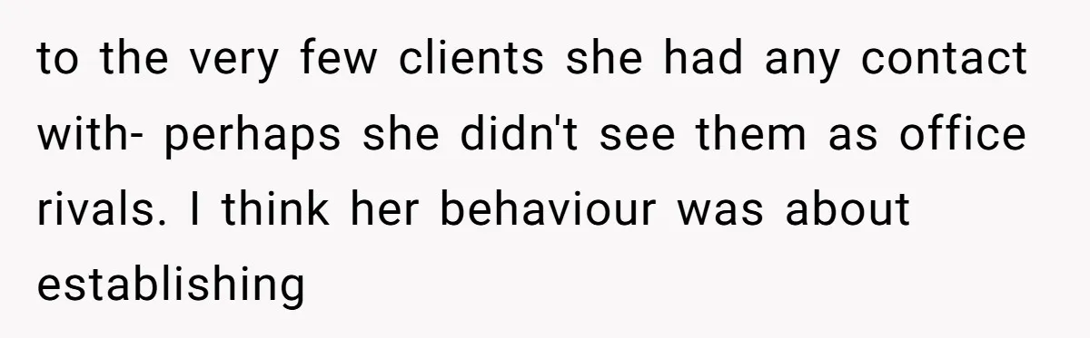 How an Office Manager Fired Herself in Only Two Weeks to the very few clients she had any contact with- perhaps she didn't see them as office rivals. I think her behaviour was about establishing