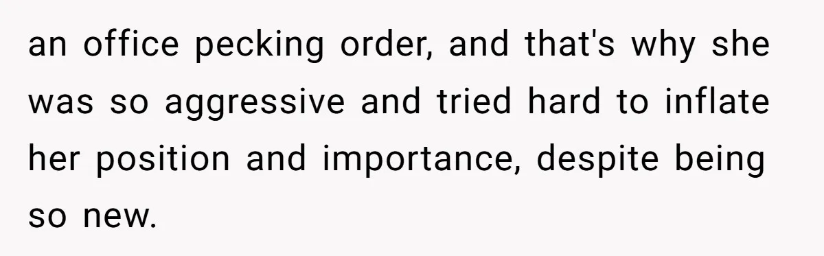 How an Office Manager Fired Herself in Only Two Weeks an office pecking order, and that's why she was so aggressive and tried hard to inflate her position and importance, despite being so new.