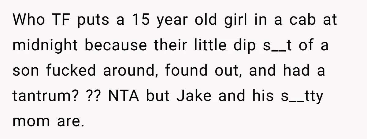 Who TF puts a 15 year old girl in a cab at midnight because their little dip s__t of a son fucked around, found out, and had a tantrum? ??...
