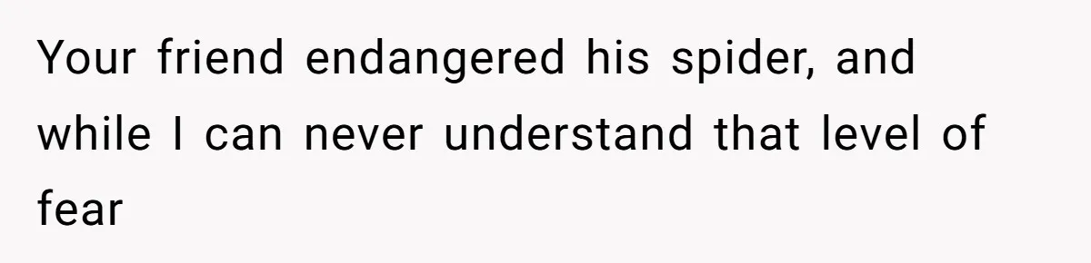 Your friend endangered his spider, and while I can never understand that level of fear