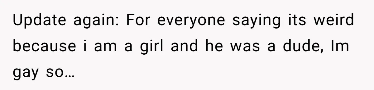 Update again: For everyone saying its weird because i am a girl and he was a dude, Im gay so…
