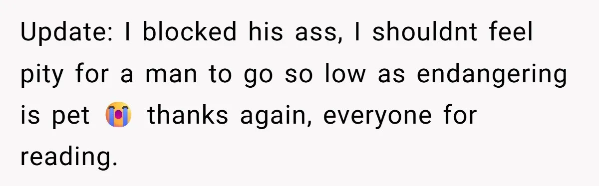 Update: I blocked his ass, I shouldnt feel pity for a man to go so low as endangering is pet 😭 thanks again, everyone for reading.