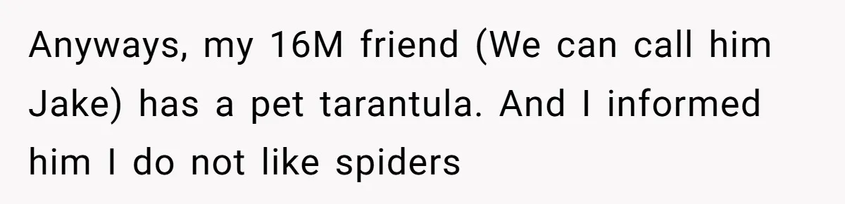 Anyways, my 16M friend (We can call him Jake) has a pet tarantula. And I informed him I do not like spiders