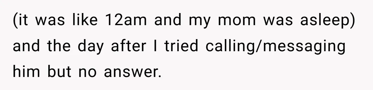 (it was like 12am and my mom was asleep) and the day after I tried calling/messaging him but no answer.