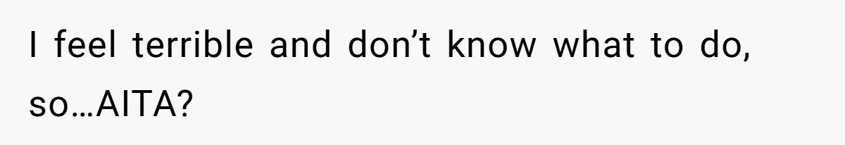 I feel terrible and don’t know what to do, so…AITA?