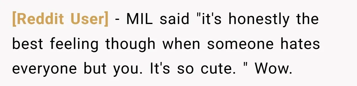 [Reddit User] − MIL said "it's honestly the best feeling though when someone hates everyone but you. It's so cute. " Wow.