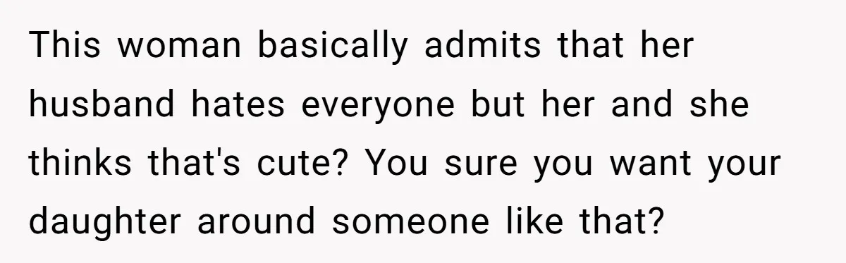 This woman basically admits that her husband hates everyone but her and she thinks that's cute? You sure you want your daughter around someone like that?