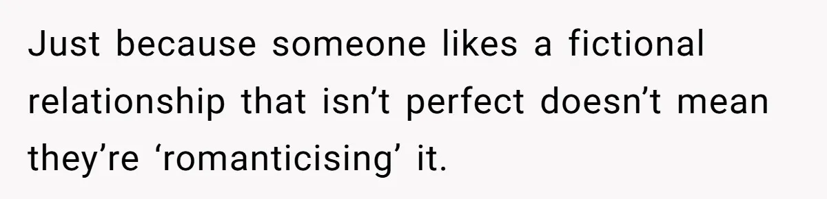 Just because someone likes a fictional relationship that isn’t perfect doesn’t mean they’re ‘romanticising’ it.
