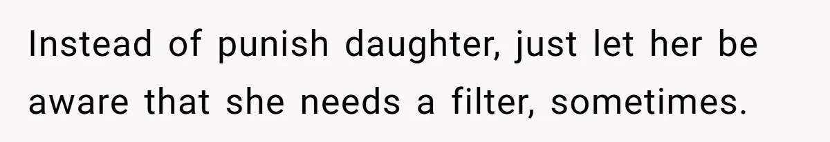 Instead of punish daughter, just let her be aware that she needs a filter, sometimes.