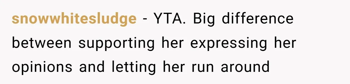 snowwhitesludge − YTA. Big difference between supporting her expressing her opinions and letting her run around