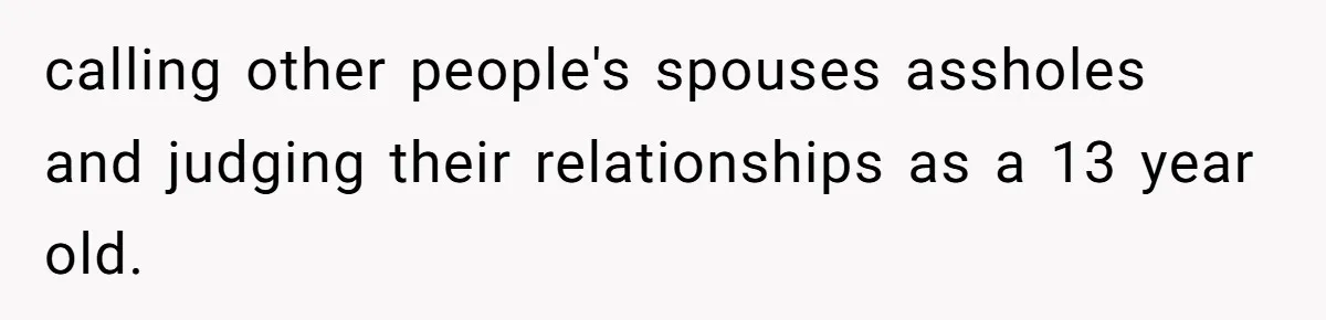 calling other people's spouses assholes and judging their relationships as a 13 year old.