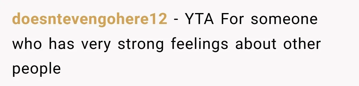 doesntevengohere12 − YTA For someone who has very strong feelings about other people