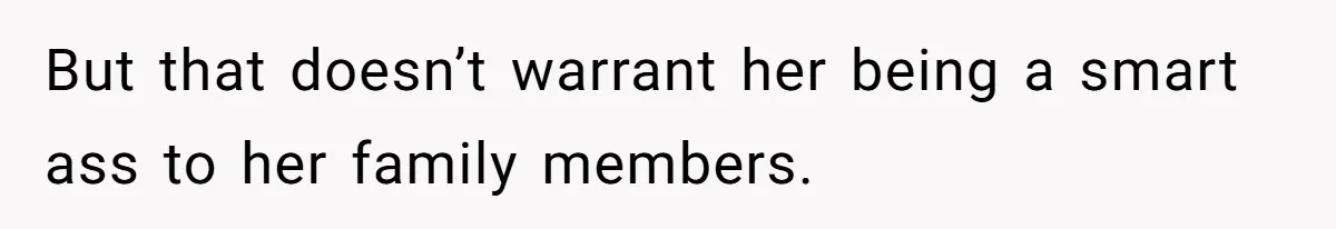 But that doesn’t warrant her being a smart ass to her family members.