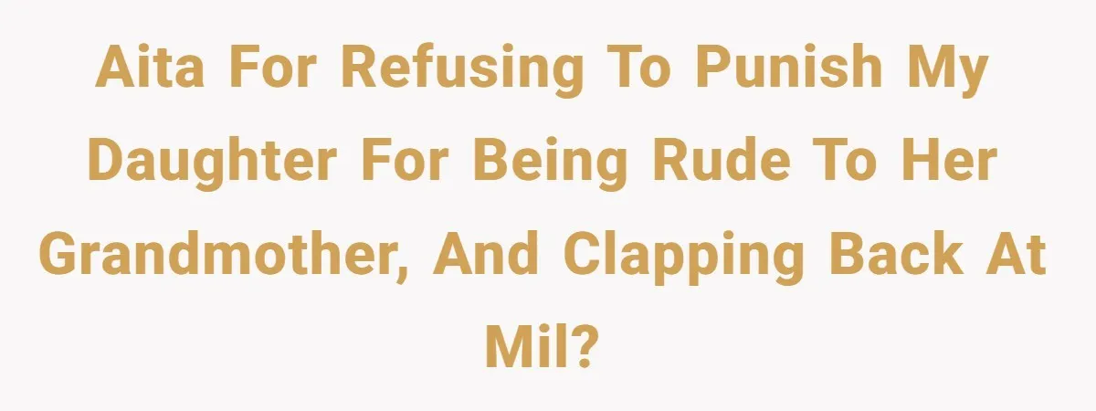 AITA for refusing to punish my daughter for being rude to her grandmother, and clapping back at MIL?