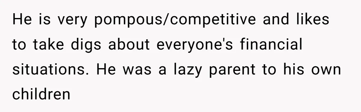 He is very pompous/competitive and likes to take digs about everyone's financial situations. He was a lazy parent to his own children