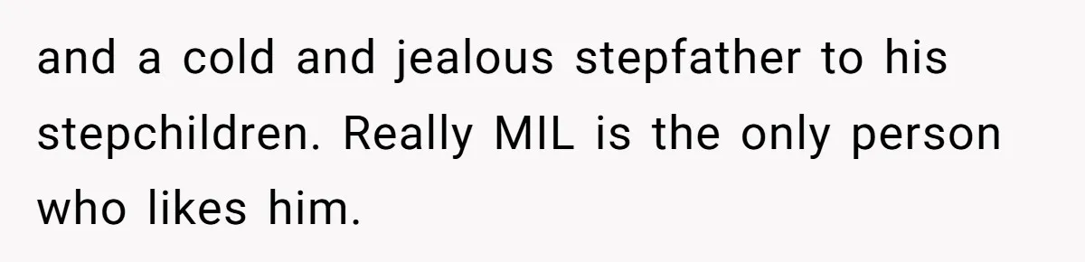 and a cold and jealous stepfather to his stepchildren. Really MIL is the only person who likes him.