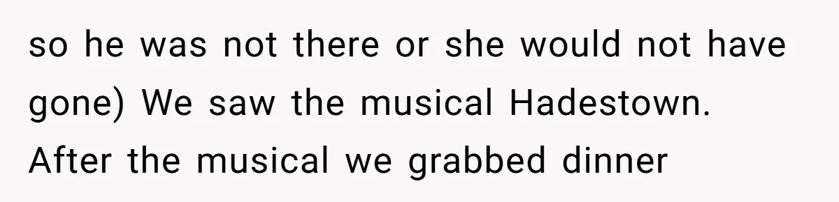 so he was not there or she would not have gone) We saw the musical Hadestown. After the musical we grabbed dinner