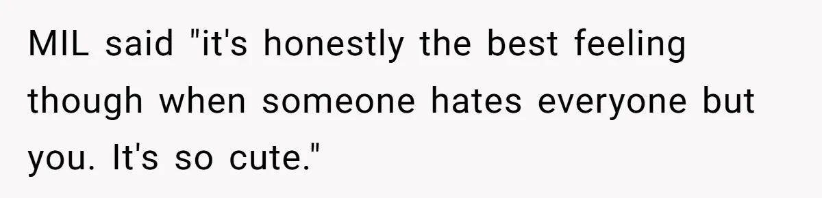 MIL said "it's honestly the best feeling though when someone hates everyone but you. It's so cute."