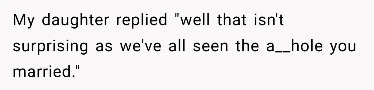 My daughter replied "well that isn't surprising as we've all seen the a__hole you married."