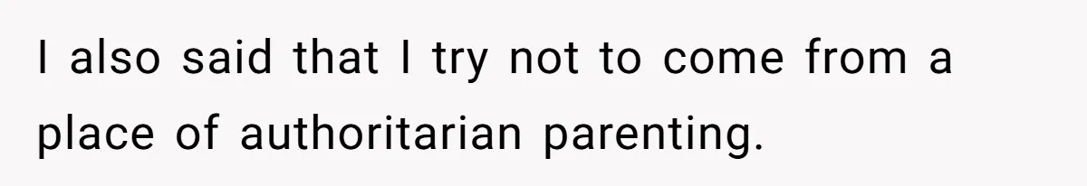 I also said that I try not to come from a place of authoritarian parenting.