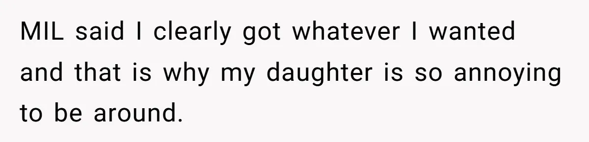 MIL said I clearly got whatever I wanted and that is why my daughter is so annoying to be around.