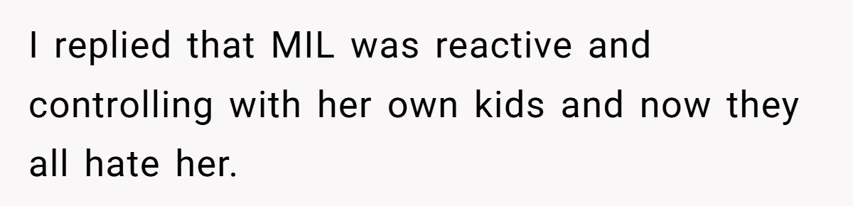 I replied that MIL was reactive and controlling with her own kids and now they all hate her.