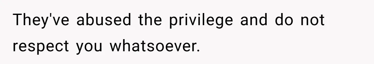 They've abused the privilege and do not respect you whatsoever.