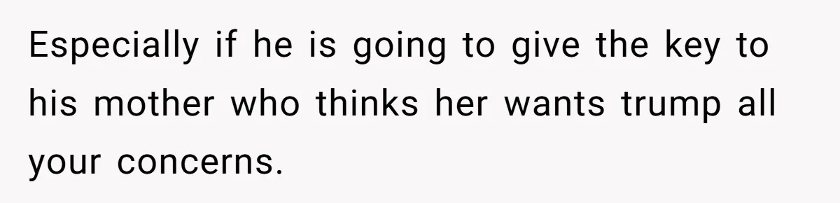 Especially if he is going to give the key to his mother who thinks her wants trump all your concerns.