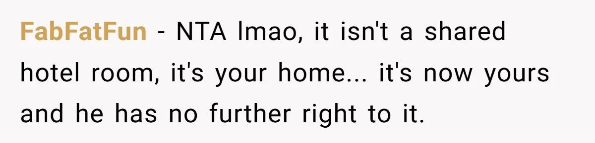 FabFatFun − NTA lmao, it isn't a shared hotel room, it's your home... it's now yours and he has no further right to it.
