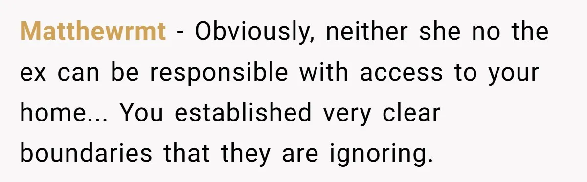 Matthewrmt − Obviously, neither she no the ex can be responsible with access to your home... You established very clear boundaries that they are ignoring.