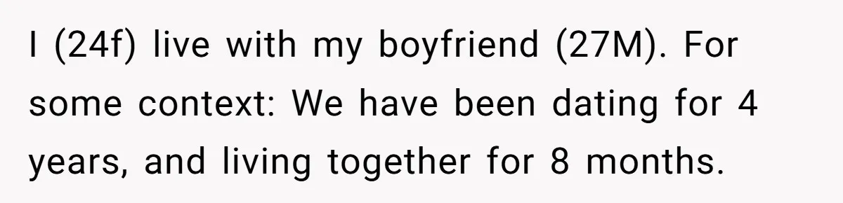 I (24f) live with my boyfriend (27M). For some context: We have been dating for 4 years, and living together for 8 months.