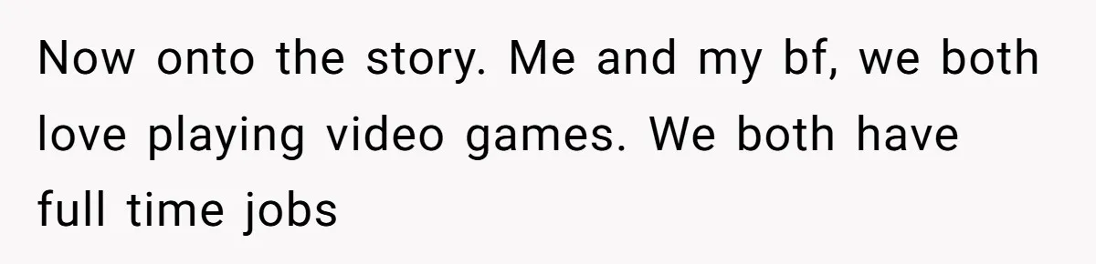 Now onto the story. Me and my bf, we both love playing video games. We both have full time jobs