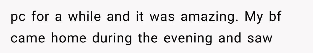 pc for a while and it was amazing. My bf came home during the evening and saw