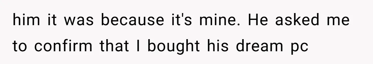 him it was because it's mine. He asked me to confirm that I bought his dream pc