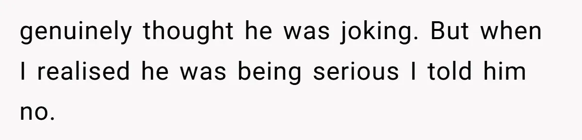 genuinely thought he was joking. But when I realised he was being serious I told him no.