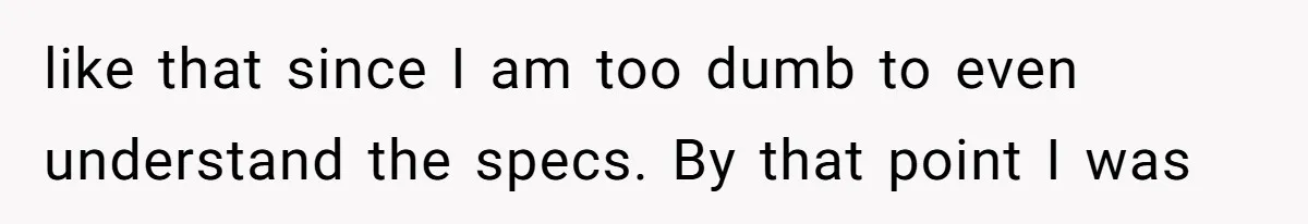 like that since I am too dumb to even understand the specs. By that point I was