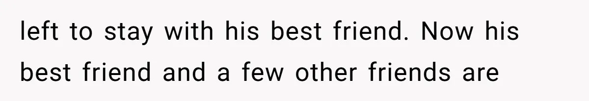 left to stay with his best friend. Now his best friend and a few other friends are