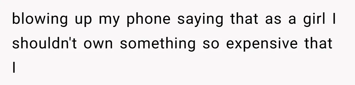 blowing up my phone saying that as a girl I shouldn't own something so expensive that I
