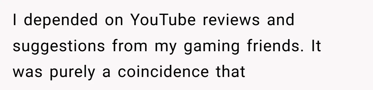 I depended on YouTube reviews and suggestions from my gaming friends. It was purely a coincidence that
