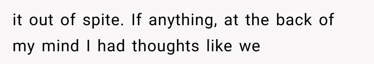 it out of spite. If anything, at the back of my mind I had thoughts like we