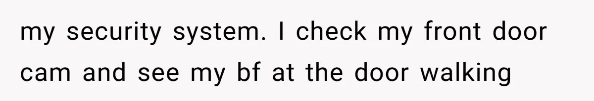 my security system. I check my front door cam and see my bf at the door walking