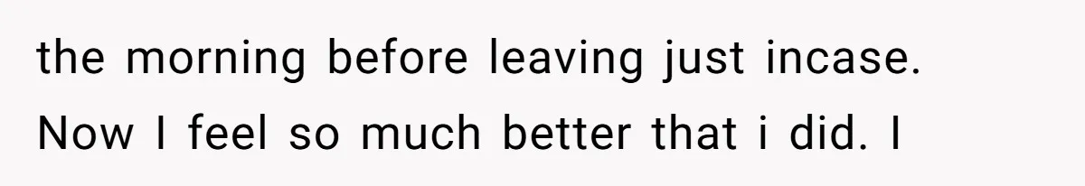 the morning before leaving just incase. Now I feel so much better that i did. I