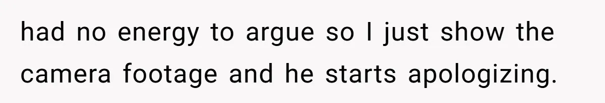 had no energy to argue so I just show the camera footage and he starts apologizing.