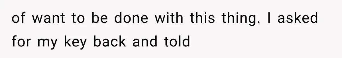of want to be done with this thing. I asked for my key back and told