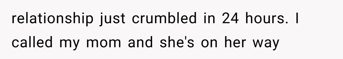 relationship just crumbled in 24 hours. I called my mom and she's on her way