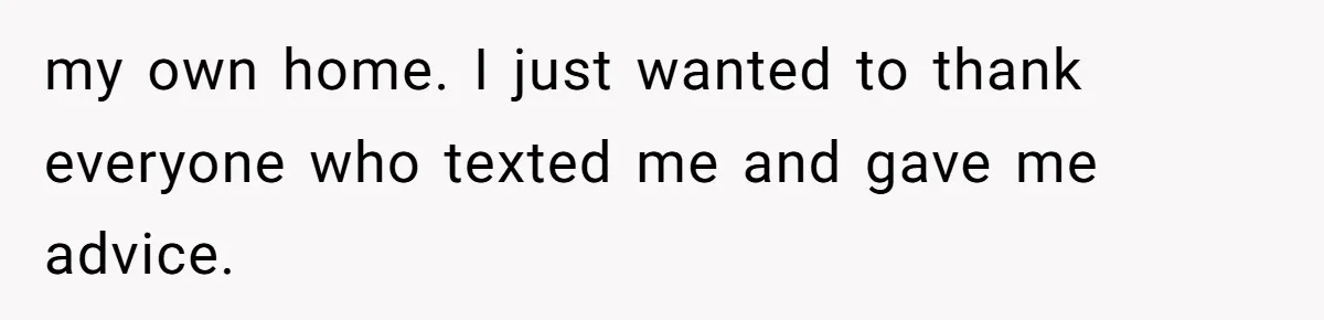 my own home. I just wanted to thank everyone who texted me and gave me advice.