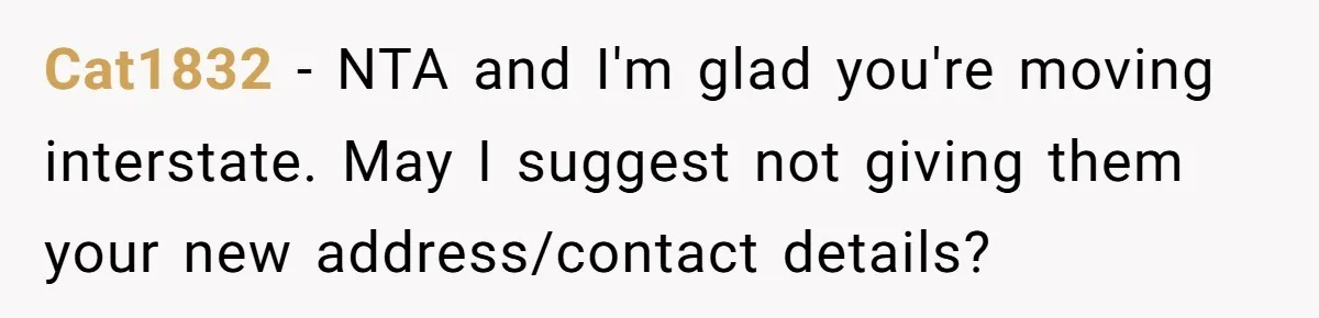 Cat1832 − NTA and I'm glad you're moving interstate. May I suggest not giving them your new address/contact details?