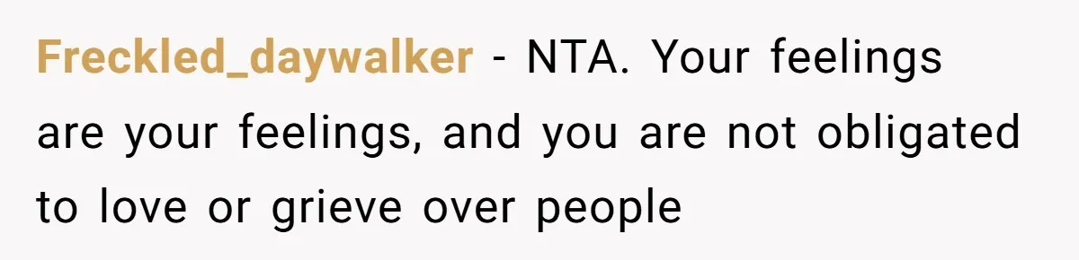 Freckled_daywalker − NTA. Your feelings are your feelings, and you are not obligated to love or grieve over people