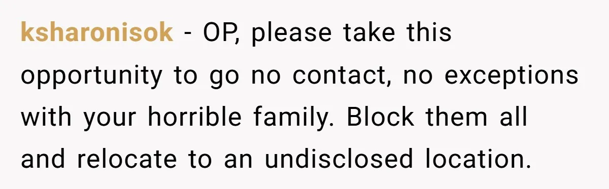 ksharonisok − OP, please take this opportunity to go no contact, no exceptions with your horrible family. Block them all and relocate to an undisclosed location.